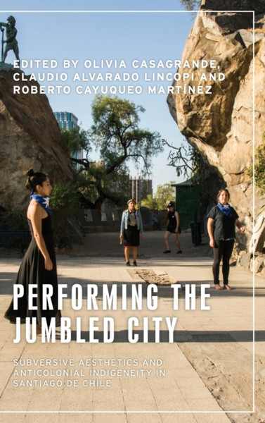 Performing the Jumbled City : Subversive Aesthetics and Anticolonial Indigeneity in Santiago De Chile