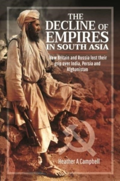 The Decline of Empires in South Asia : How Britain and Russia lost their grip over India, Persia and Afghanistan