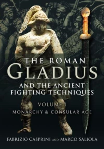 The Roman Gladius and the Ancient Fighting Techniques : VOLUME I - MONARCHY AND CONSULAR AGE