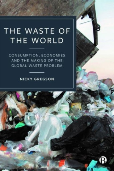 The Waste of the World : Consumption, Economies and the Making of the Global Waste Problem