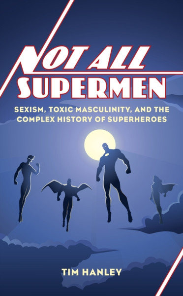 Not All Supermen : Sexism, Toxic Masculinity, and the Complex History of Superheroes