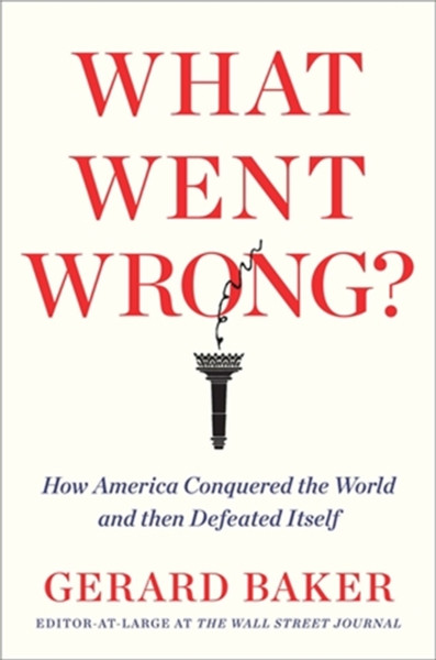 What Went Wrong : How America Conquered the World and then Defeated Itself