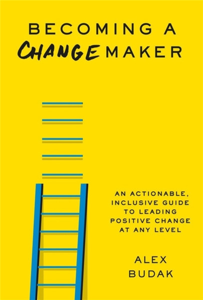 Becoming a Changemaker : An Actionable, Inclusive Guide to Leading Positive Change at Any Level