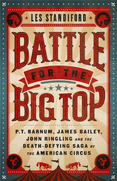 Battle for the Big Top : P. T. Barnum, James Bailey, John Ringling, and the Death-Defying Saga of the American Circus