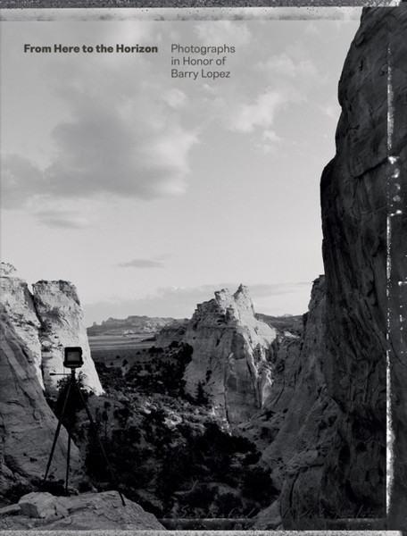 From Here to the Horizon : Photographs in Honor of Barry Lopez