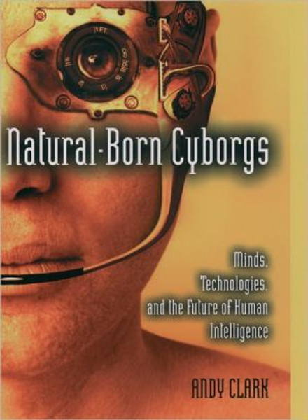 Natural-Born Cyborgs by Andy (Ancient Chair of Logic and Metaphysics, Ancient Chair of Logic and Metaphysics, Edinburgh University) Clark (Author)