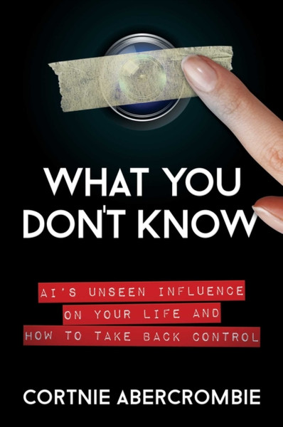 What You Don't Know : AI's Unseen Influence on Your Life and How to Take Back Control