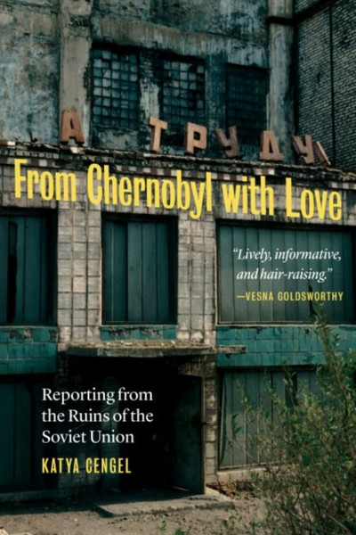 From Chernobyl with Love : Reporting from the Ruins of the Soviet Union