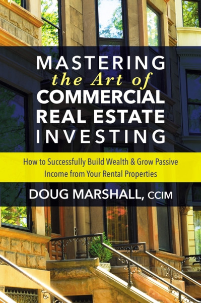 Mastering the Art of Commercial Real Estate Investing : How to Successfully Build Wealth and Grow Passive Income from Your Rental Properties