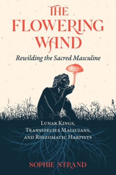The Flowering Wand : Rewilding the Sacred Masculine