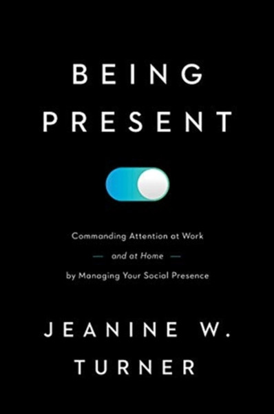Being Present : Commanding Attention at Work (and at Home) by Managing Your Social Presence
