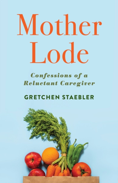 Mother Lode : Confessions of a Reluctant Caregiver