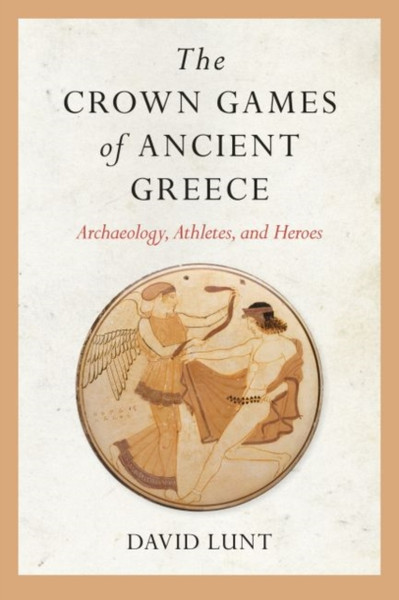 The Crown Games of Ancient Greece : Archaeology, Athletes, and Heroes