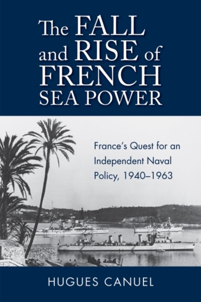 The Fall and Rise of French Sea Power : France's Quest for an Independent Naval Policy 1940-1963