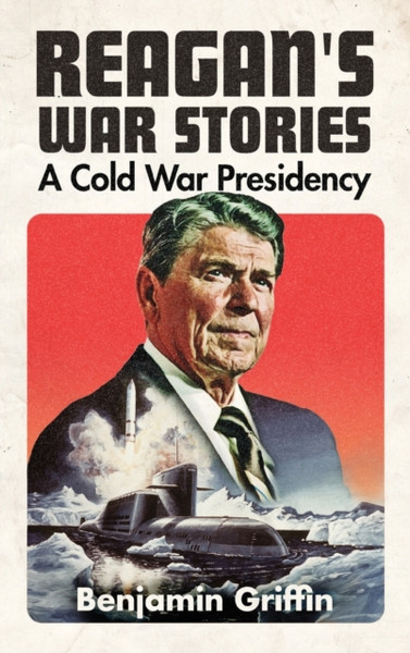 Reagan's War Stories : A Cold War Presidency