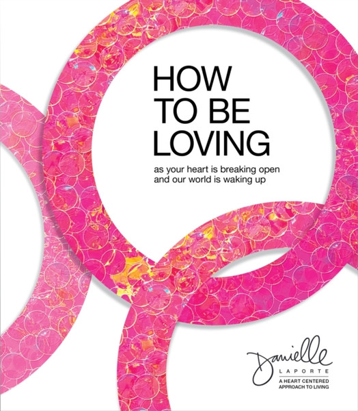 How to Be Loving : As Your Heart Is Breaking Open and Our World Is Waking Up