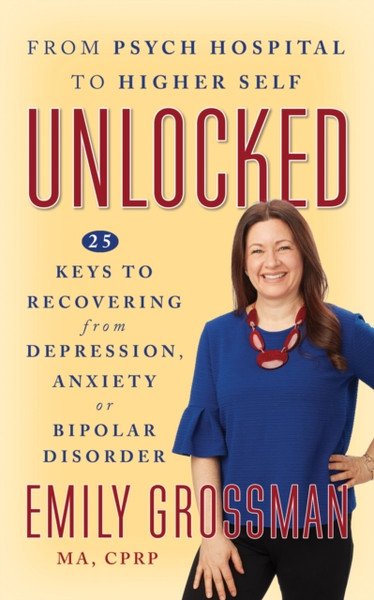 Unlocked: From Psych Hospital to Higher Self : 25 Keys to Recovering from Depression, Anxiety or Bipolar Disorder