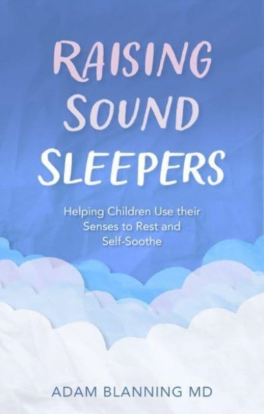 Raising Sound Sleepers : Helping Children Use Their Senses to Rest and Self-Soothe