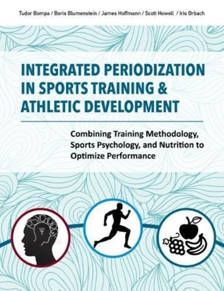 Integrated Periodization in Sports Training & Athletic Development : Combining Training Methodology, Sports Psychology, and Nutrition to Optimize Performance
