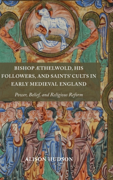 Bishop AEthelwold, his Followers, and Saints' Cults in Early Medieval England : Power, Belief, and Religious Reform