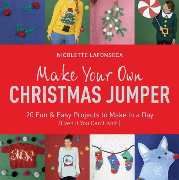 Make Your Own Christmas Jumper : 20 Fun and Easy Projects to Make In a Day (Even If You Can't Knit!)