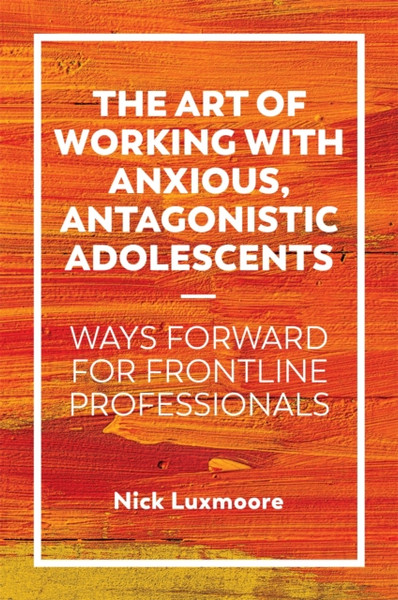 The Art of Working with Anxious, Antagonistic Adolescents : Ways Forward for Frontline Professionals