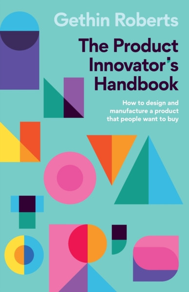 The Product Innovator's Handbook : How to design and manufacture a product that people want to buy