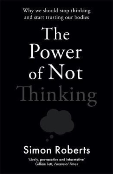 The Power of Not Thinking : Why We Should Stop Thinking and Start Trusting Our Bodies
