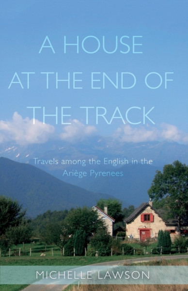 A House at the End of the Track : Travels among the English in the Ariege Pyrenees