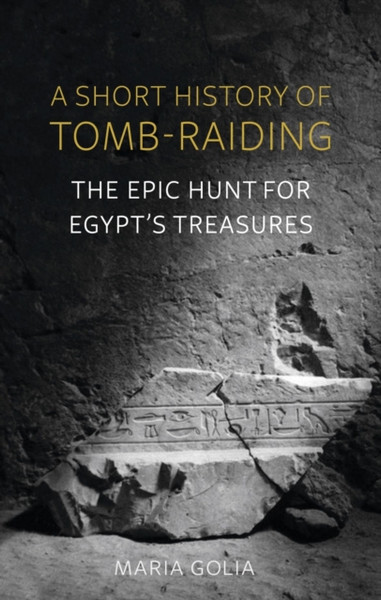 A Short History of Tomb-Raiding : The Epic Hunt for Egypt's Treasures