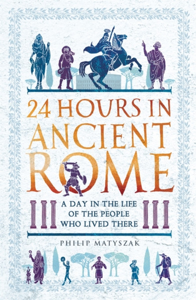 24 Hours in Ancient Rome : A Day in the Life of the People Who Lived There