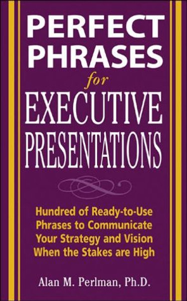 Perfect Phrases for Executive Presentations: Hundreds of Ready-to-Use Phrases to Use to Communicate Your Strategy and Vision When the Stakes Are High