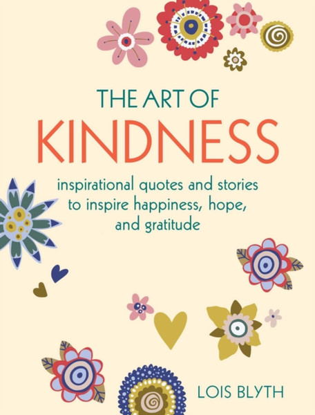 The Art of Kindness : Inspirational Quotes and Stories to Inspire Happiness, Hope, and Gratitude