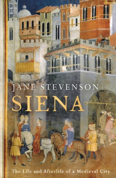 Siena : The Life and Afterlife of a Medieval City