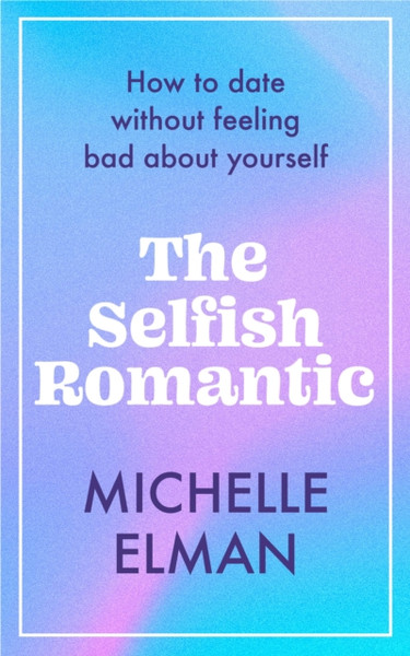 The Selfish Romantic : How to date without feeling bad about yourself