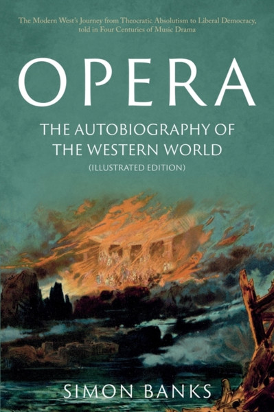 Opera: The Autobiography of the Western World (Illustrated Edition) : From theocratic absolutism to liberal democracy, in four centuries of music drama