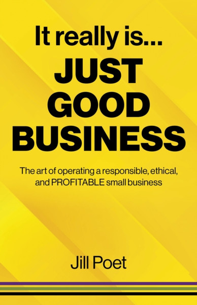 It Really Is Just Good Business - The art of operating a responsible, ethical, AND PROFITABLE small business