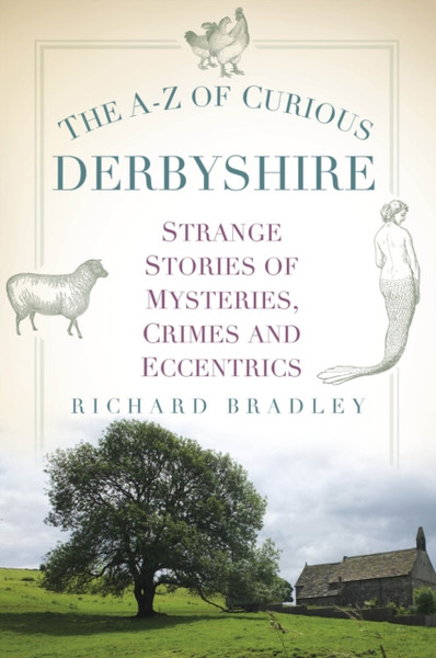 The A-Z of Curious Derbyshire : Strange Stories of Mysteries, Crimes and Eccentrics