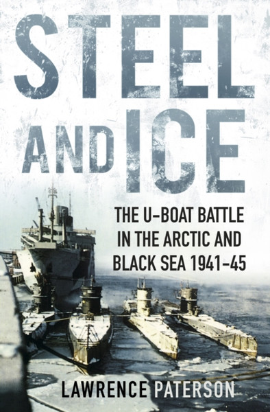 Steel and Ice : The U-Boat Battle in the Arctic and Black Sea 1941-45