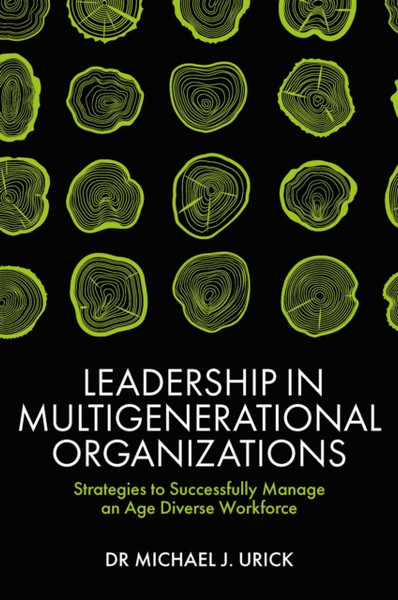 Leadership in Multigenerational Organizations : Strategies to Successfully Manage an Age Diverse Workforce