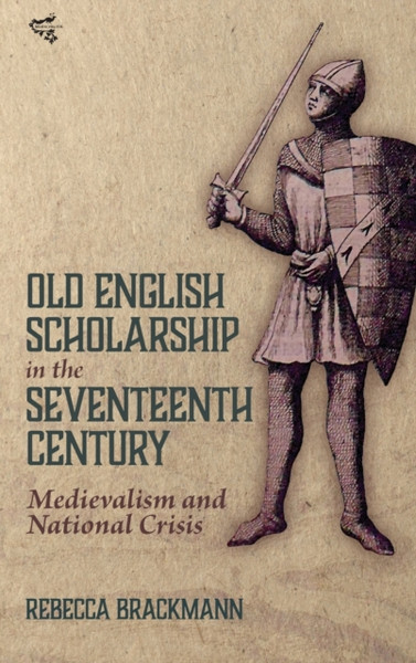 Old English Scholarship in the Seventeenth Century : Medievalism and National Crisis