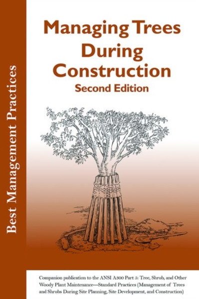 Managing Trees During Construction : Companion publication to the ANSI 300 Part 5: Tree, Shrub, and Other Woody Plant Management - Standard Practices (Management of Trees and Shrubs During Site Planning, Site Development, and Construction)