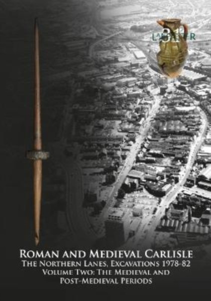 Roman and Medieval Carlisle : The Northern Lanes Volume Two: The medieval and post-medieval periods