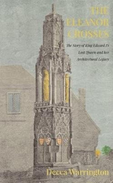 The Eleanor Crosses : The Story of King Edward I's Lost Queen and her Architectural Legacy