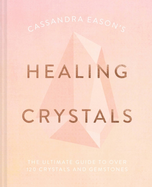 Cassandra Eason's Healing Crystals : The Ultimate Guide to Over 120 Crystals and Gemstones