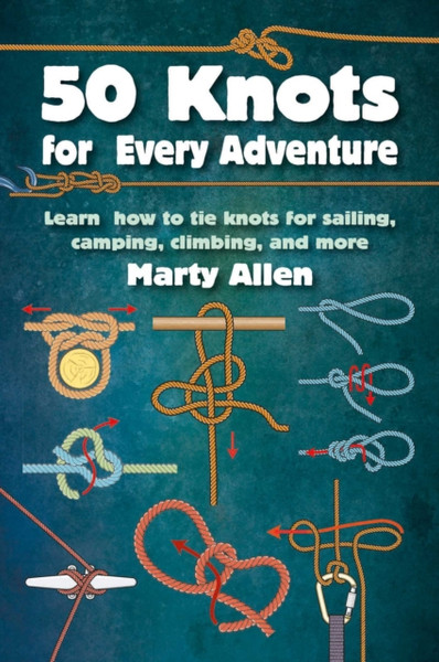 50 Knots for Every Adventure : Learn How to Tie Knots for Sailing, Camping, Climbing, and More