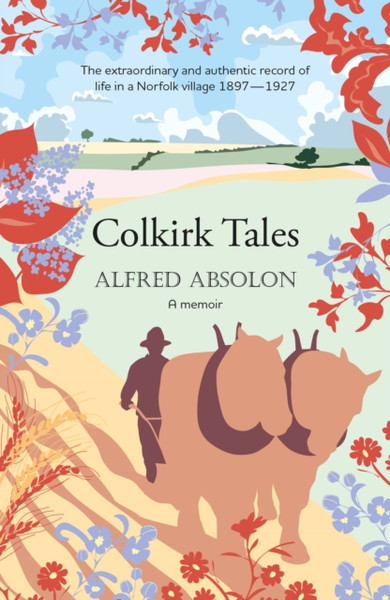 Colkirk Tales : a unique and unforgettable memoir of life in a Norfolk village 1897-1927