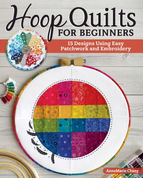 Hoop Quilts for Beginners : 15 Designs Using Easy Patchwork and Embroidery