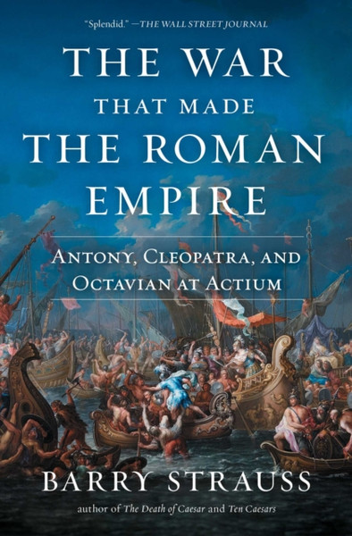 The War That Made the Roman Empire : Antony, Cleopatra, and Octavian at Actium