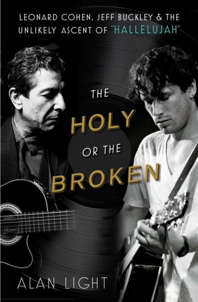 The Holy or the Broken : Leonard Cohen, Jeff Buckley, and the Unlikely Ascent of "Hallelujah"